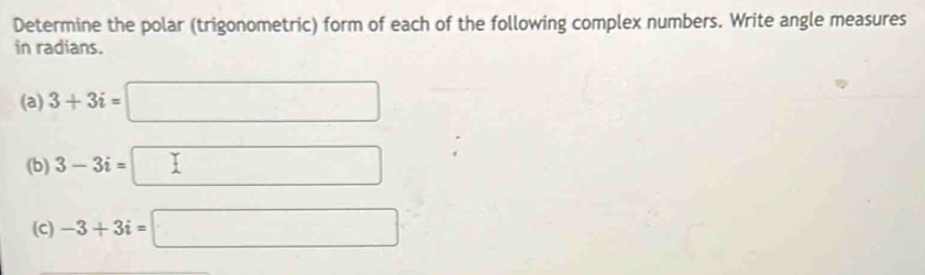 Determine the polar (trigonometric) form of each of the following complex numbers. Write angle measures 
in radians. 
(a) 3+3i=□
(b) 3-3i=□
(C) -3+3i=□