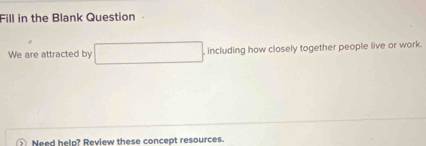 Fill in the Blank Question 
We are attracted by , including how closely together people live or work. 
Need help? Review these concept resources.