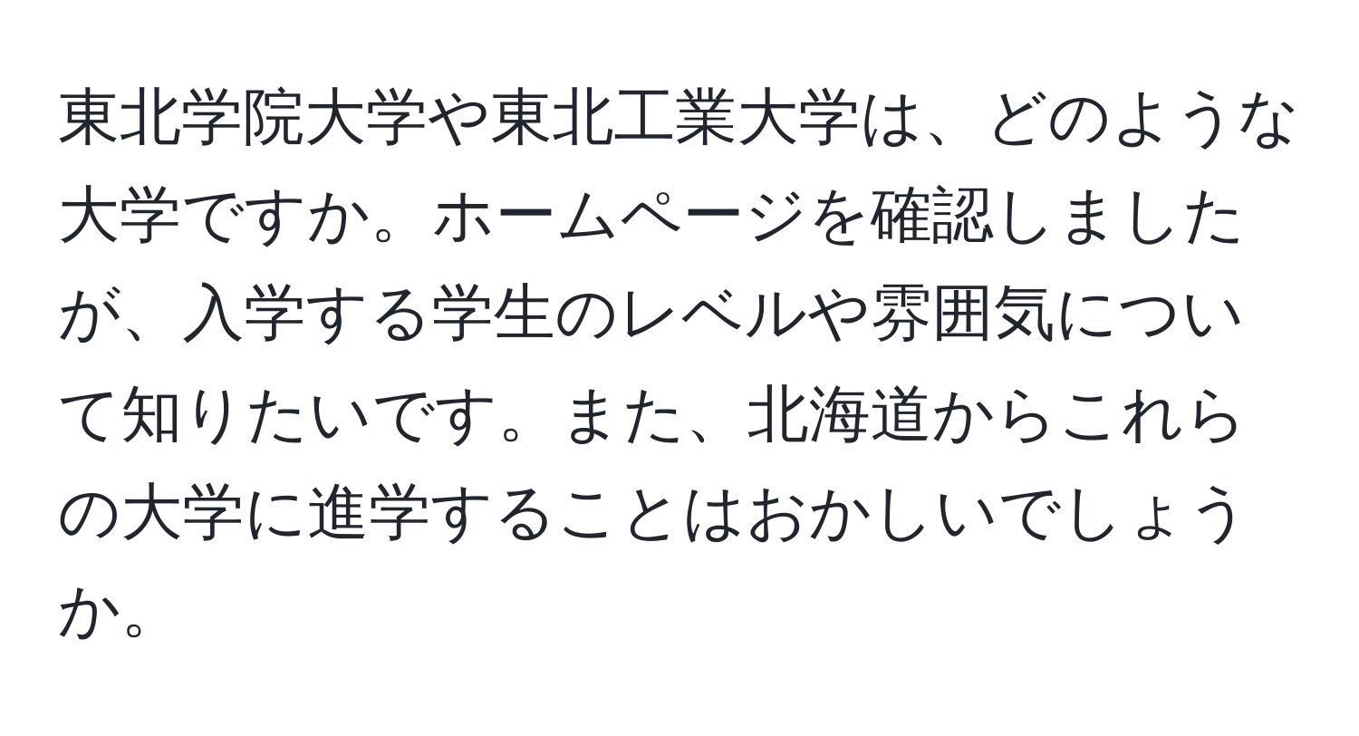 東北学院大学や東北工業大学は、どのような大学ですか。ホームページを確認しましたが、入学する学生のレベルや雰囲気について知りたいです。また、北海道からこれらの大学に進学することはおかしいでしょうか。