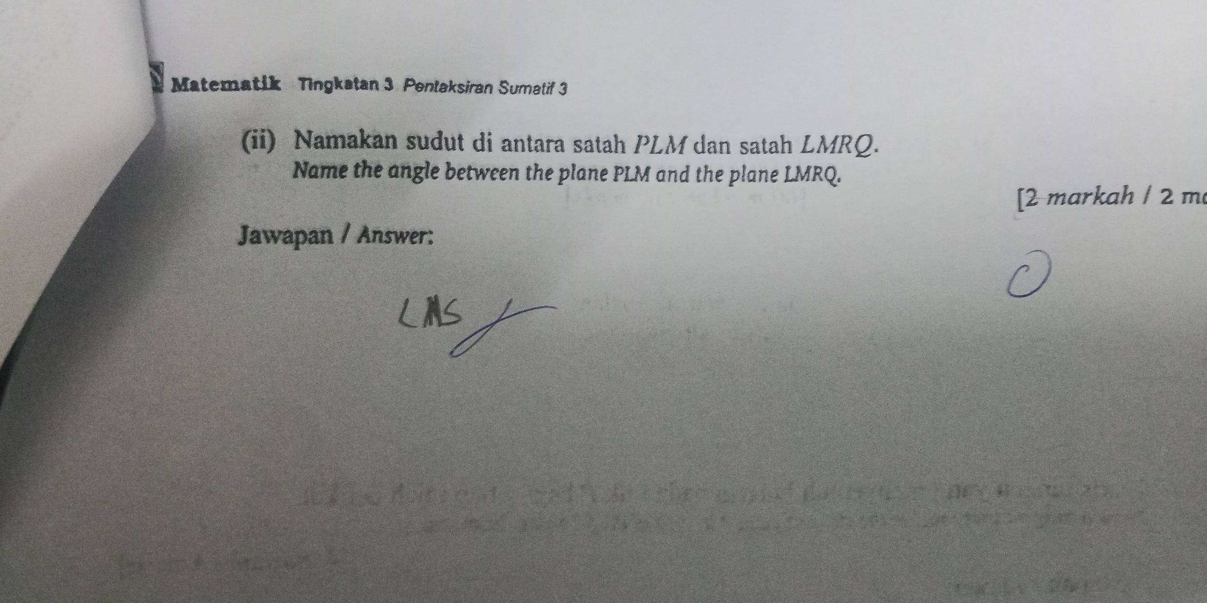 Matematik Tingkatan 3 Penlaksiran Sumatif 3 
(ii) Namakan sudut di antara satah PLM dan satah LMRQ. 
Name the angle between the plane PLM and the plane LMRQ. 
[2 markah / 2 m
Jawapan / Answer: