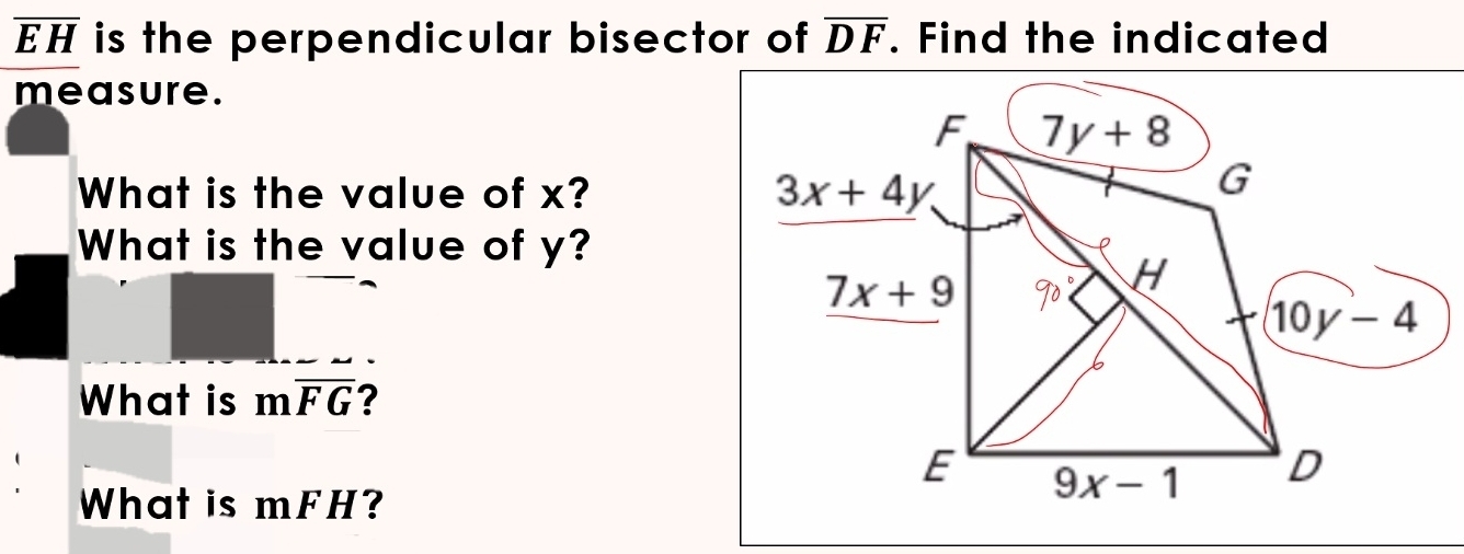 overline EH is the perpendicular bisector of overline DF. Find the indicated
measure.
What is the value of x? 
What is the value of y?
What is moverline FG ?
What is mFH?