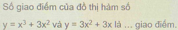 Số giao điểm của đồ thị hàm số
y=x^3+3x^2 và y=3x^2+3x là ... giao điểm.