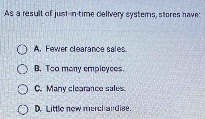 As a result of just-in-time delivery systems, stores have:
A. Fewer clearance sales.
B. Too many employees.
C. Many clearance sales.
D. Little new merchandise.