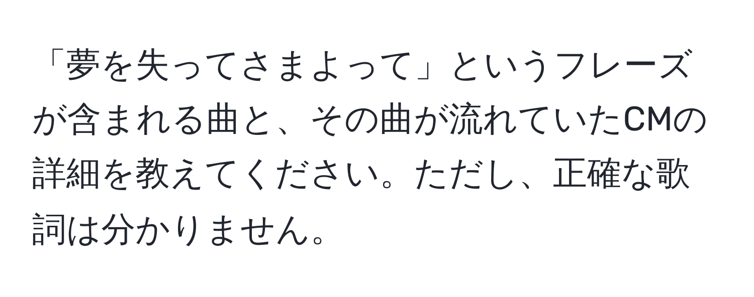 「夢を失ってさまよって」というフレーズが含まれる曲と、その曲が流れていたCMの詳細を教えてください。ただし、正確な歌詞は分かりません。