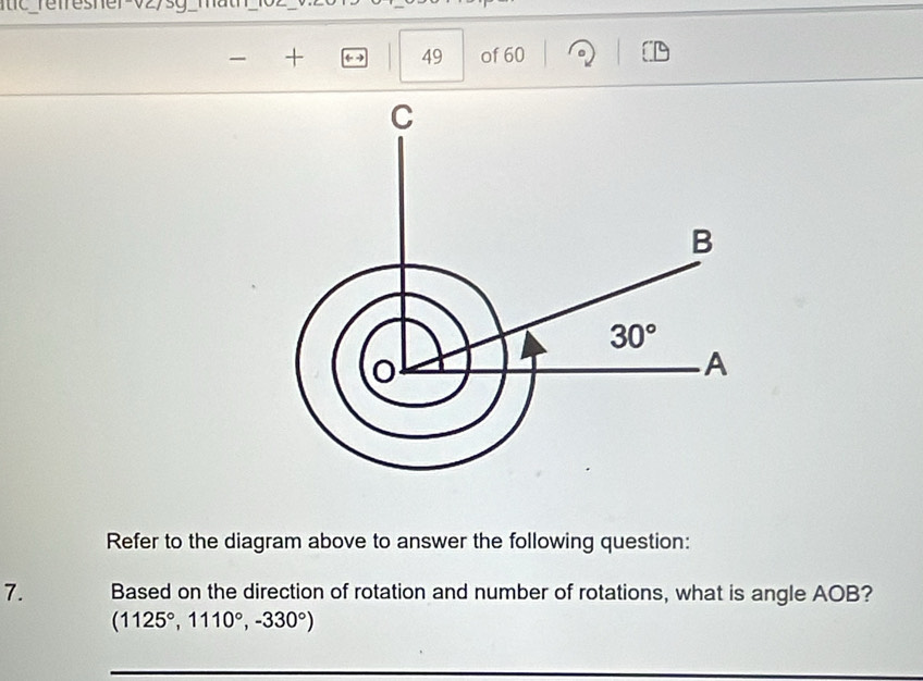 refresher vzysg _math
I + 49 of 60
Refer to the diagram above to answer the following question:
7. Based on the direction of rotation and number of rotations, what is angle AOB?
(1125°,1110°,-330°)