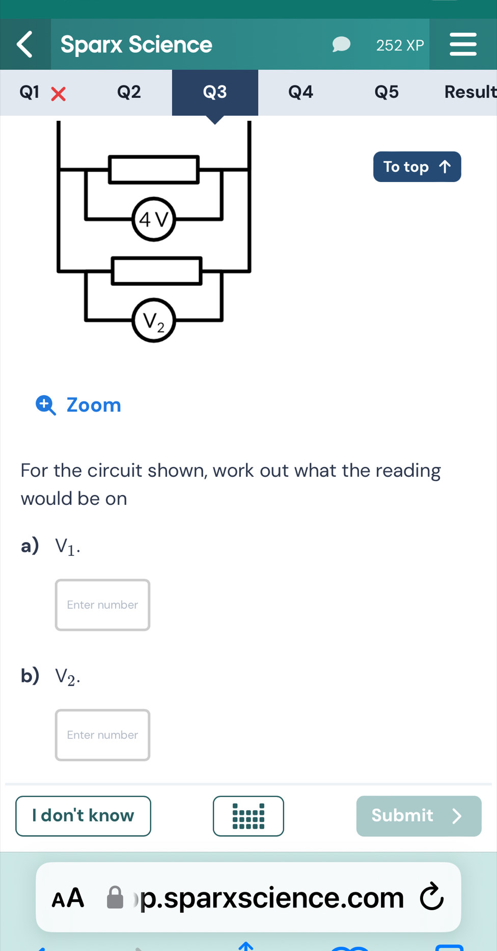 Sparx Science 252
Q2
Q3
Q4
Q5
Q1 Result
To top
Zoom
For the circuit shown, work out what the reading
would be on
a) V_1.
Enter number
b) V_2.
Enter number
I don't know Submit
AA p.sparxscience.com