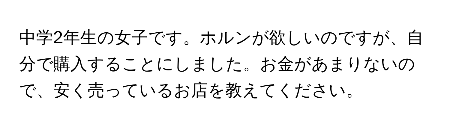 中学2年生の女子です。ホルンが欲しいのですが、自分で購入することにしました。お金があまりないので、安く売っているお店を教えてください。