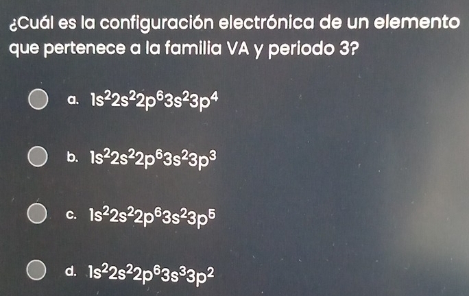 ¿Cuál es la configuración electrónica de un elemento
que pertenece a la familia VA y periodo 3?
a. 1s^22s^22p^63s^23p^4
b. 1s^22s^22p^63s^23p^3
C. 1s^22s^22p^63s^23p^5
d. 1s^22s^22p^63s^33p^2