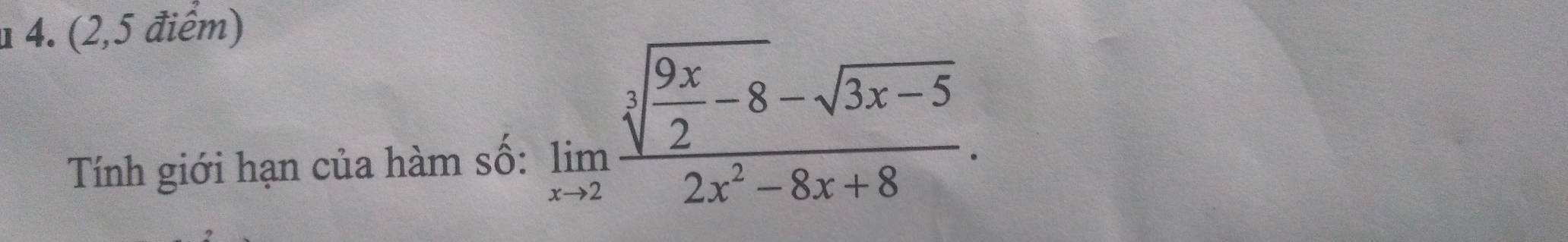 1 4. (2,5 điểm) 
Tính giới hạn của hàm số:
limlimits _xto 2frac sqrt[3](frac 9x)2-8-sqrt(3x-5)2x^2-8x+8.