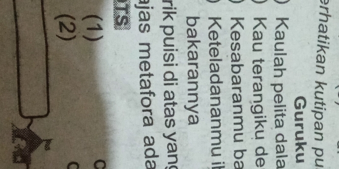 erhatikan kutipan pu 
Guruku 
Kaulah pelita dala 
Kau terangikų de 

Kesabaranmu ba 
Keteladananmu il 
bakarannya 
rik puisi di atas yang 
jas metafora ada 
TS 
(1) 
C 
(2) 
C