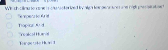 ''Mumpie Choica 5 poin'
Which climate zone is characterized by high temperatures and high precipitation?
Temperate Arid
Tropical Arid
Tropical Humid
Temperate Humid