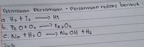 Setarakan Persamaan-persamaan redors berikut: 
a. H_2+I_2to HI
b. FeO+O_2to Fe_2O_3
C. Na+H_2Oto NaOH+H_2
Jwk