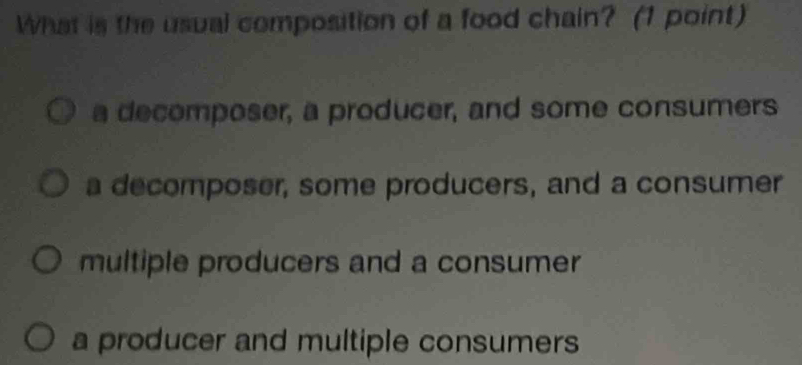 What is the usual composition of a food chain? (1 point)
a decomposer, a producer, and some consumers
a decomposer, some producers, and a consumer
multiple producers and a consumer
a producer and multiple consumers