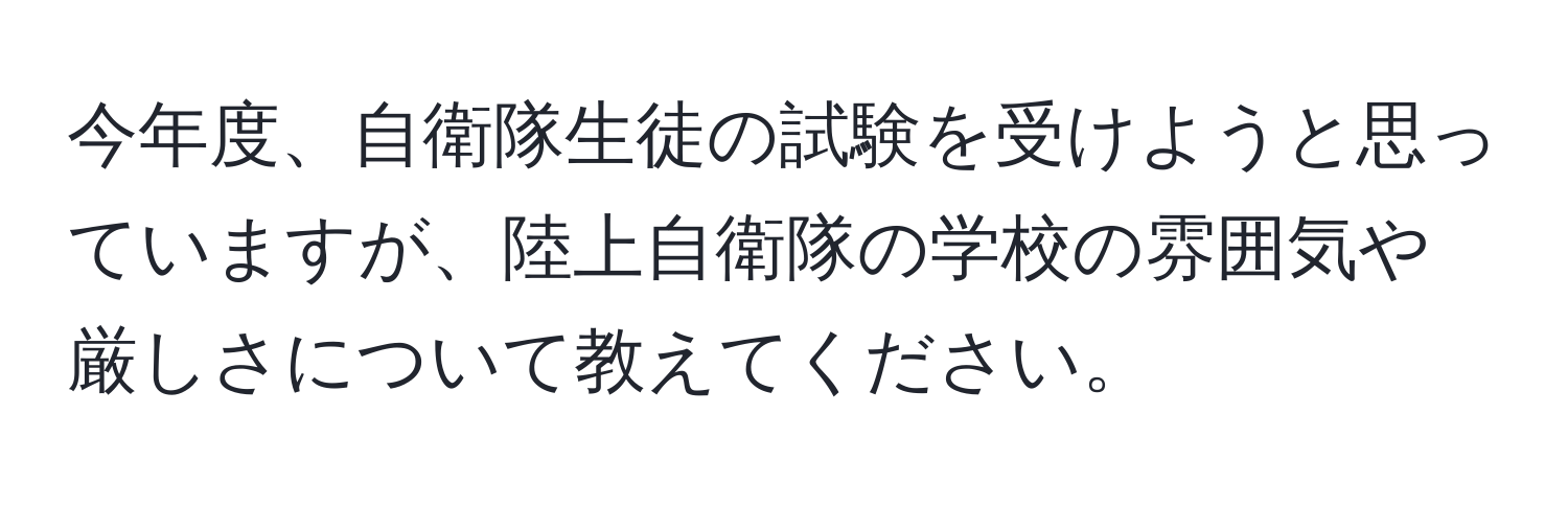 今年度、自衛隊生徒の試験を受けようと思っていますが、陸上自衛隊の学校の雰囲気や厳しさについて教えてください。