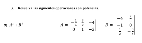 Resuelva las siguientes operaciones con potencias. 
9) A^2+B^2
A=beginvmatrix - 1/4 & 3/2 &-4 0&1&-2endvmatrix B=beginvmatrix -4& 2/3  -1&0  1/2 &- 3/4 endvmatrix