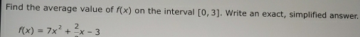 Find the average value of f(x) on the interval [0,3]. Write an exact, simplified answer.
f(x)=7x^2+frac 2x-3