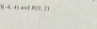 3(-4,4) and R(0,2)