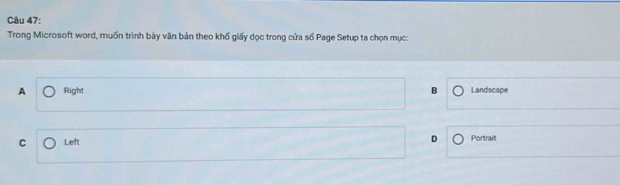 Trong Microsoft word, muốn trình bày văn bản theo khố giấy dọc trong cửa số Page Setup ta chọn mục:
A Right B Landscape
C Left
D Portrait