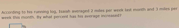 According to his running log, Isaiah averaged 2 miles per week last month and 3 miles per
week this month. By what percent has his average increased?
%