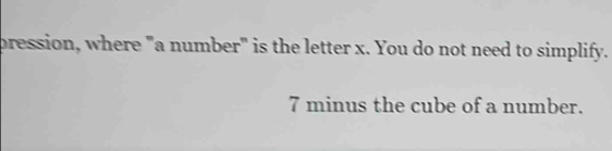 pression, where "a number" is the letter x. You do not need to simplify.
7 minus the cube of a number.