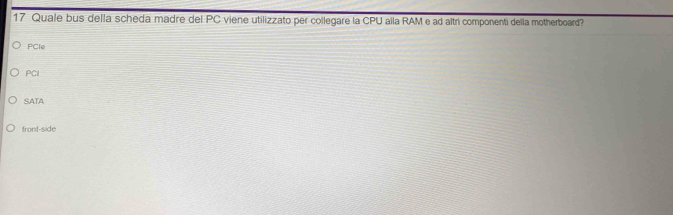 Quale bus della scheda madre del PC viene utilizzato per collegare la CPU alla RAM e ad altri componenti della motherboard?
PCle
PCI
SATA
front-side