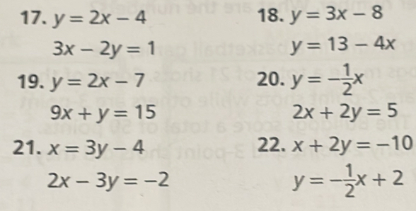 y=2x-4 18. y=3x-8
3x-2y=1
y=13-4x
19. y=2x-7 20. y=- 1/2 x
9x+y=15
2x+2y=5
21. x=3y-4 22. x+2y=-10
2x-3y=-2
y=- 1/2 x+2