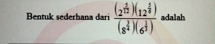 Bentuk sederhana dari frac (2^(frac 5)12)(12^(frac 5)6)(8^(frac 3)4)(6^(frac 1)3) adalah