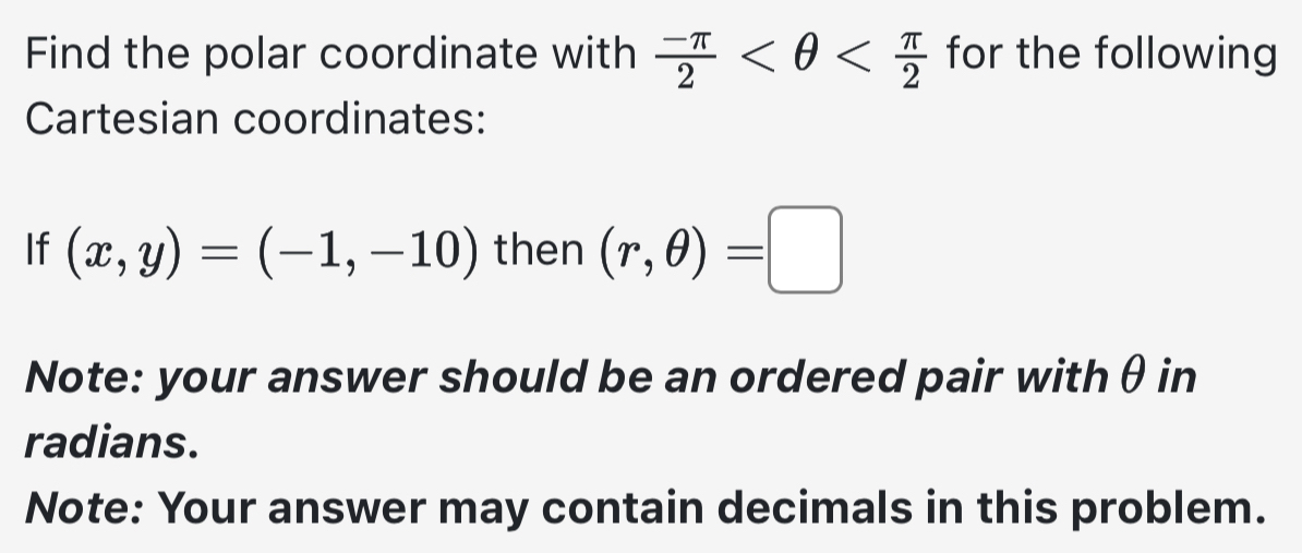 Find the polar coordinate with  (-π )/2  for the following 
Cartesian coordinates: 
If (x,y)=(-1,-10) then (r,θ )=□
Note: your answer should be an ordered pair with θ in 
radians. 
Note: Your answer may contain decimals in this problem.