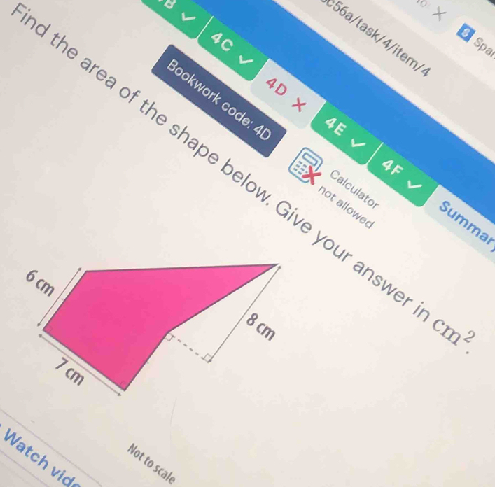 x* 
:56a/task/4/item/ 
4C 
9 Spa
4D* 4
Bookwork code: 4 
is 
4F 
the area of the shape below. Give your ans 1 cm^2. 
Calculator 
not allowed 
Summai 
Watch vid 
Not to scale