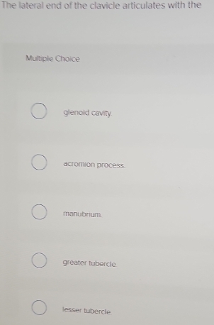 The lateral end of the clavicle articulates with the
Multiple Choice
glenoid cavity.
acromion process.
manubrium.
greater tubercle
lesser tubercle