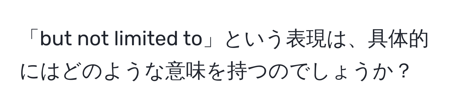 「but not limited to」という表現は、具体的にはどのような意味を持つのでしょうか？