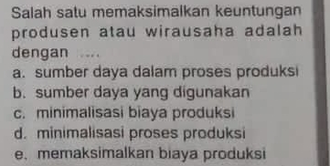 Salah satu memaksimalkan keuntungan
produsen atau wirausaha adalah
dengan ...
a. sumber daya dalam proses produksi
b. sumber daya yang digunakan
c. minimalisasi biaya produksi
d. minimalisasi proses produksi
e,memaksimalkan biaya produksi