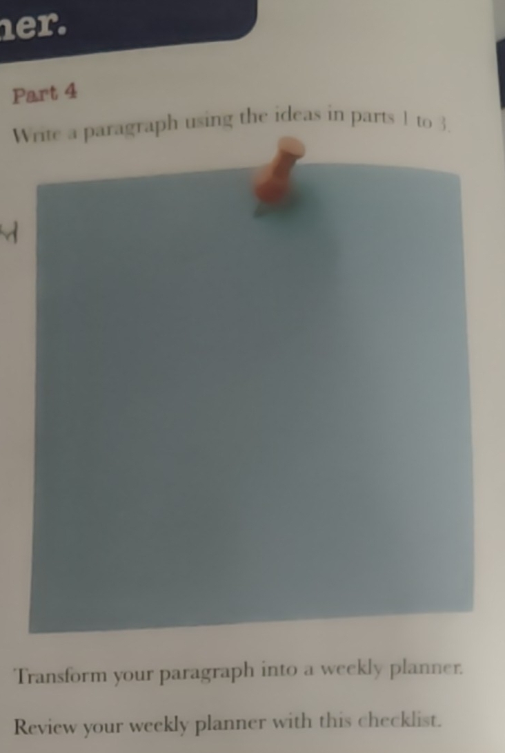 her. 
Part 4 
Write a paragraph using the ideas in parts 1 to 3. 
Transform your paragraph into a weekly planner. 
Review your weekly planner with this checklist.