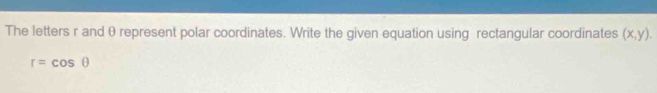 The letters r and θ represent polar coordinates. Write the given equation using rectangular coordinates (x,y).
r=cos θ