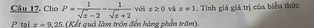 Cho P= 1/sqrt(x)-2 - 1/sqrt(x)+2  với x≥ 0 và x!= 1. Tính giá giá trị của biểu thức 
P tại x=9,25 (Kết quả làm tròn đến hàng phần trăm).