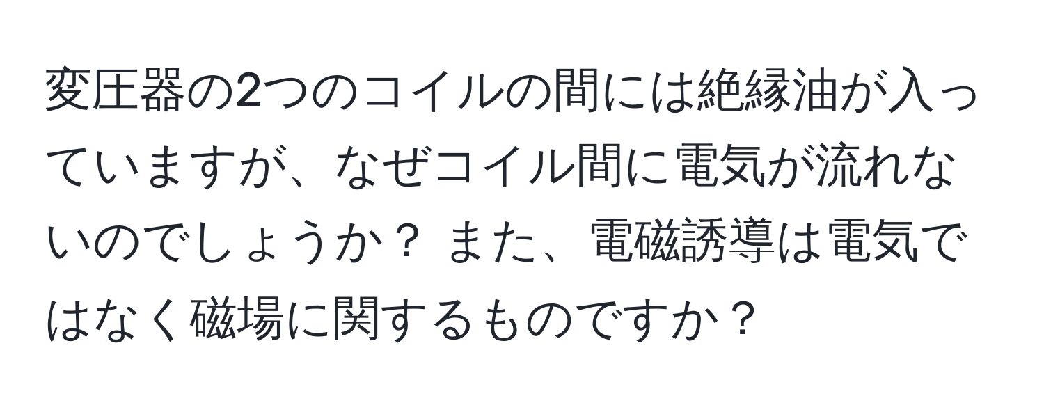 変圧器の2つのコイルの間には絶縁油が入っていますが、なぜコイル間に電気が流れないのでしょうか？ また、電磁誘導は電気ではなく磁場に関するものですか？