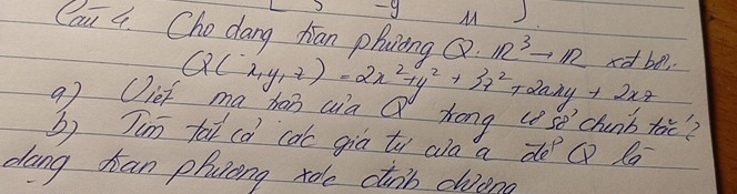 ) 
Can 4. Cho dang hian phuiong Q· 1R^3to 1R xd be.
Q(x,y,z)=2x^2+y^2+3x^2+2xxy+2xz
99 Cief ma han aia Q hong use chunb toic? 
b) Jim fat có cac gia tì wo a do Q l 
dang han phcong tole cnb dena