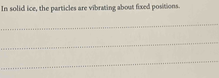 In solid ice, the particles are vibrating about fixed positions. 
_ 
_ 
_