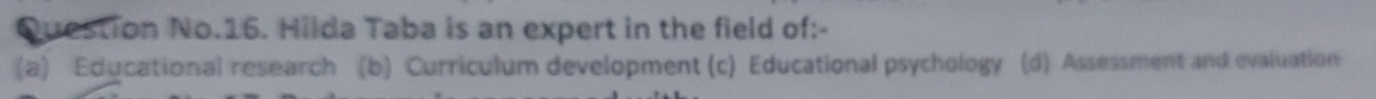 Question No.16. Hilda Taba is an expert in the field of:-
(a) Educational research (b) Curriculum development (c) Educational psychology (d) Assessment and evaluation