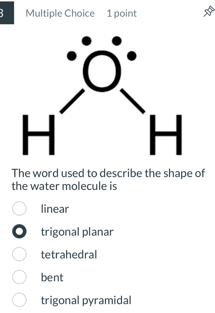 The word used to describe the shape of
the water molecule is
linear
trigonal planar
tetrahedral
bent
trigonal pyramidal