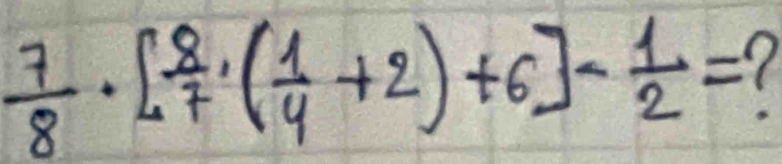  7/8 · [ 8/7 · ( 1/4 +2)+6]- 1/2 =