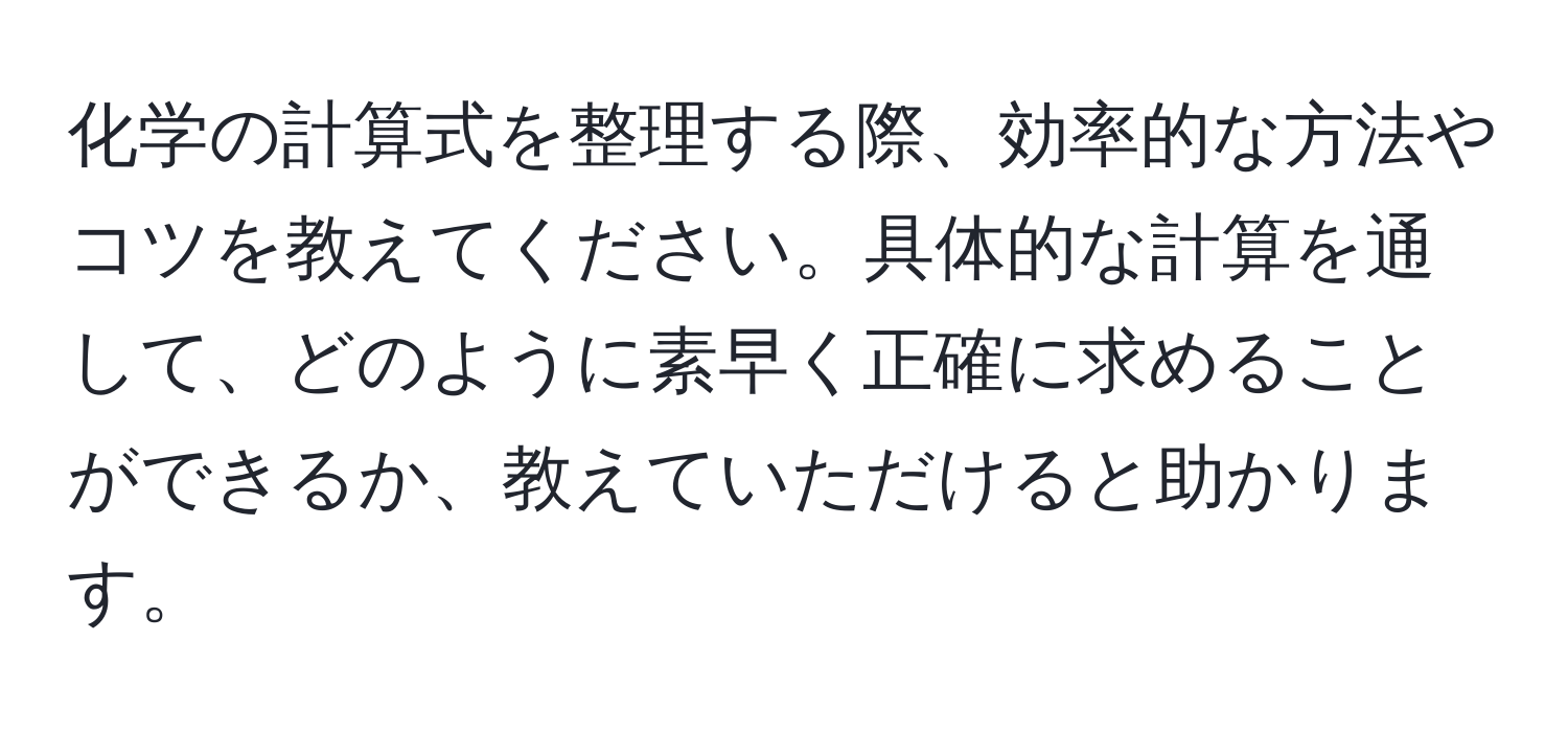 化学の計算式を整理する際、効率的な方法やコツを教えてください。具体的な計算を通して、どのように素早く正確に求めることができるか、教えていただけると助かります。