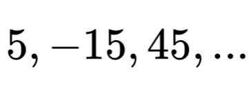 5, −15, 45, ...