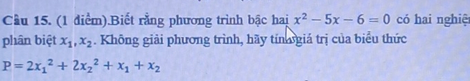 Cầu 15. (1 điểm).Biết rằng phương trình bậc hai x^2-5x-6=0 có hai nghiệ
phân biệt x_1, x_2. Không giải phương trình, hãy tíngiá trị của biểu thức
P=2x_1^(2+2x_2^2+x_1)+x_2