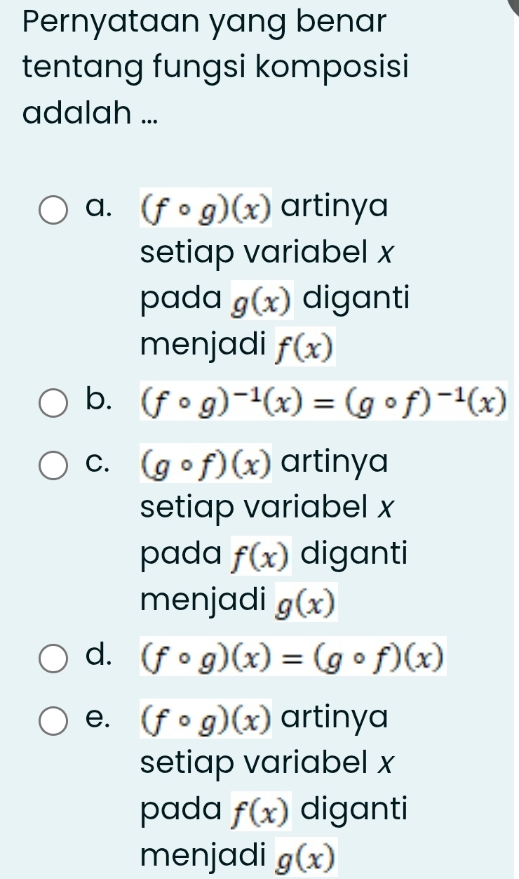 Pernyataan yang benar
tentang fungsi komposisi
adalah ...
a. (fcirc g)(x) artinya
setiap variabel x
pada g(x) diganti
menjadi f(x)
b. (fcirc g)^-1(x)=(gcirc f)^-1(x)
C. (gcirc f)(x) artinya
setiap variabel x
pada f(x) diganti
menjadi g(x)
d. (fcirc g)(x)=(gcirc f)(x)
e. (fcirc g)(x) artinya
setiap variabel x
pada f(x) diganti
menjadi g(x)