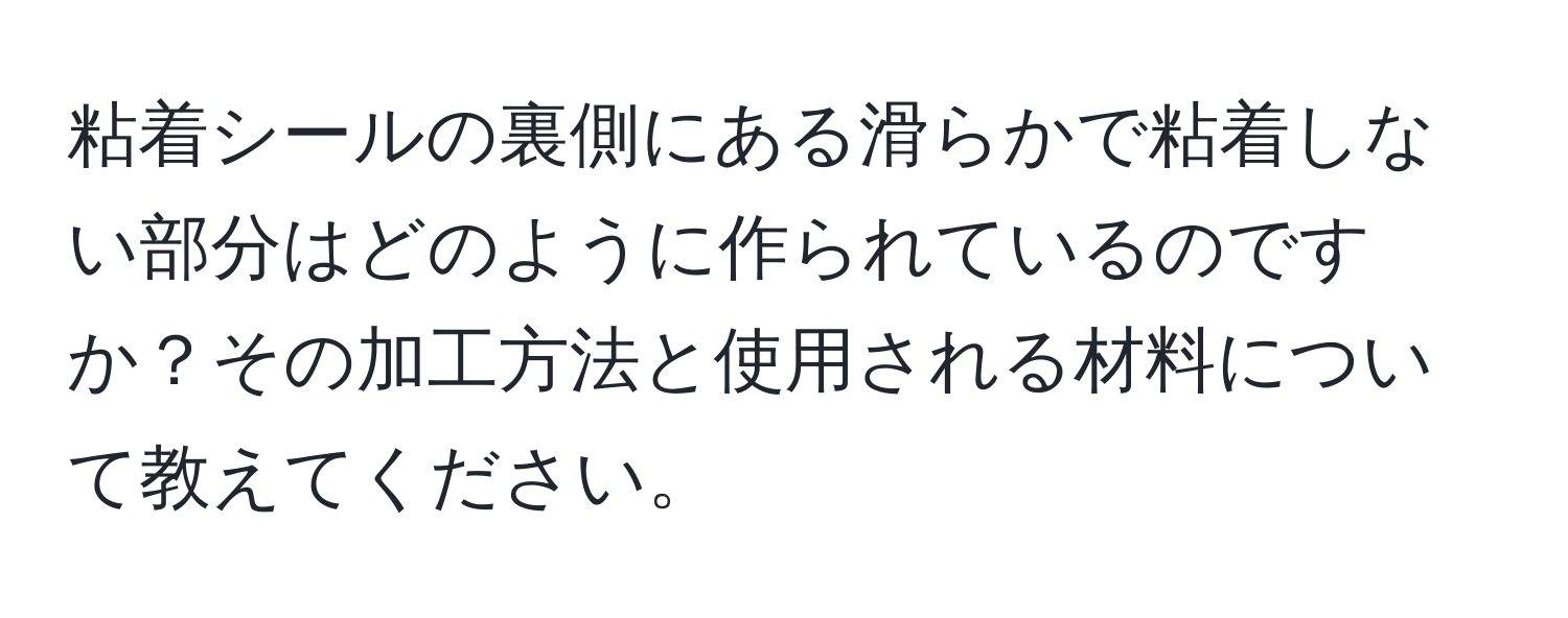 粘着シールの裏側にある滑らかで粘着しない部分はどのように作られているのですか？その加工方法と使用される材料について教えてください。