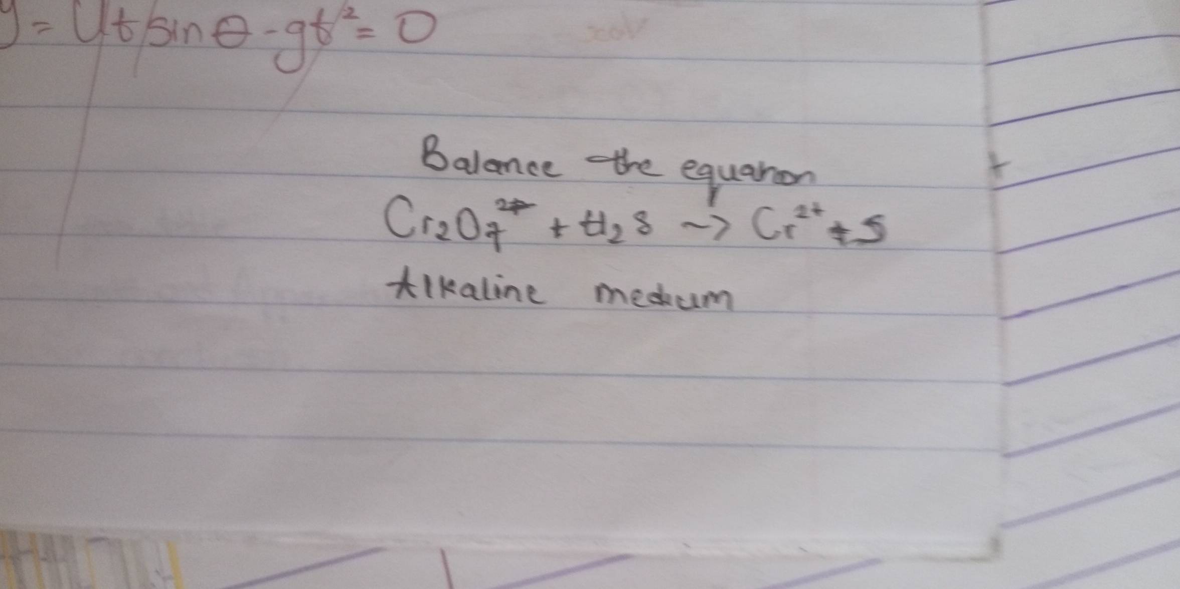 y=utsin θ -gt^2=0
Balance the equaron
Cr_2O_7^((2-)+H_2)Sto Cr^(2+)+S
tlkaline medum