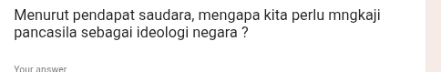 Menurut pendapat saudara, mengapa kita perlu mngkaji 
pancasila sebagai ideologi negara ? 
Vour answe