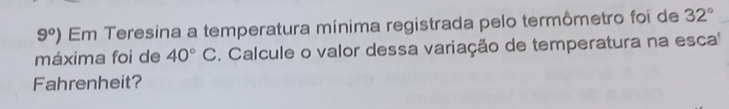 9°) Em Teresina a temperatura mínima registrada pelo termômetro foi de 32°
máxima foi de 40°C. Calcule o valor dessa variação de temperatura na esca' 
Fahrenheit?