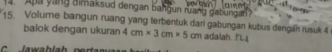 Apa yang dimaksud dengan bangun ruang gabungan? 
15. Volume bangun ruang yang terbentuk dari gabungan kubus dengan rusuk 4
balok dengan ukuran 4cm* 3cm* 5cm adalah.l4 
C Jawablah pen